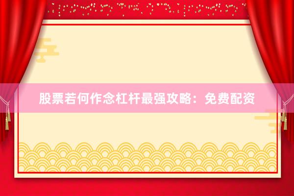 股票若何作念杠杆最强攻略：免费配资