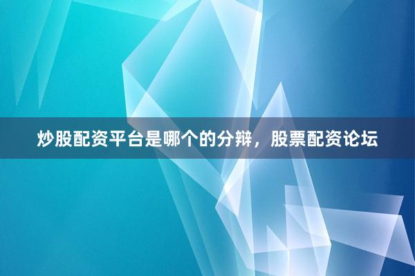 炒股配资平台是哪个的分辩，股票配资论坛