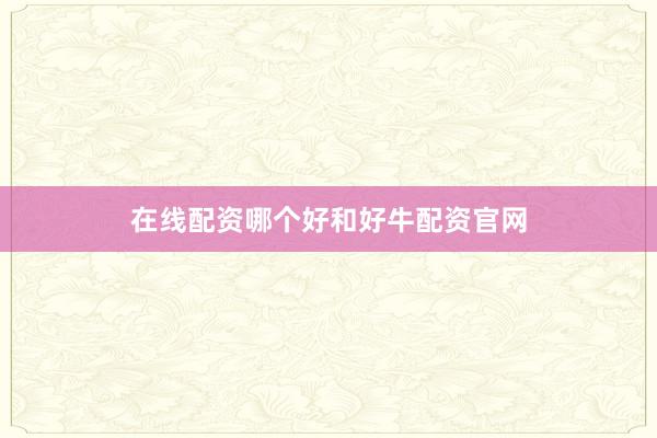 在线配资哪个好和好牛配资官网
