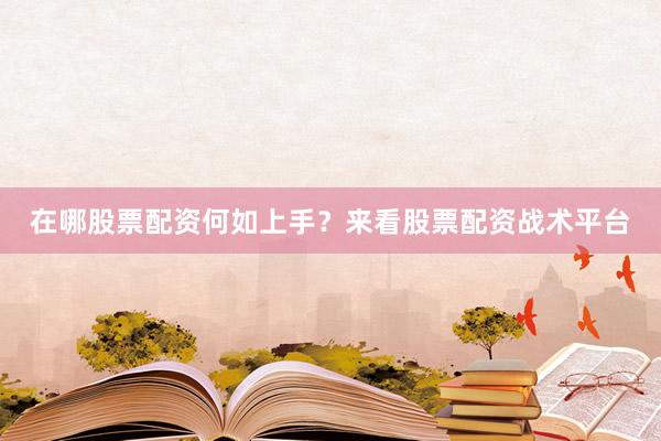 在哪股票配资何如上手？来看股票配资战术平台