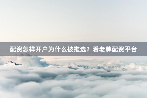 配资怎样开户为什么被推选？看老牌配资平台