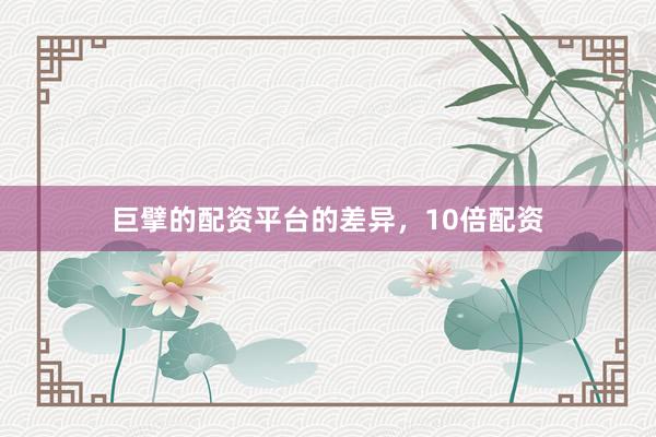 巨擘的配资平台的差异，10倍配资