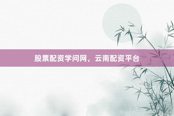 股票配资学问网，云南配资平台