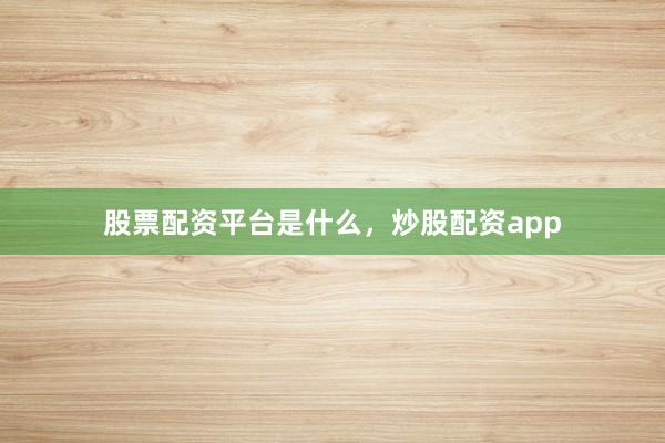 股票配资平台是什么,炒股配资app