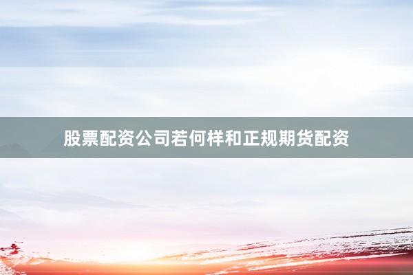 股票配资公司若何样和正规期货配资