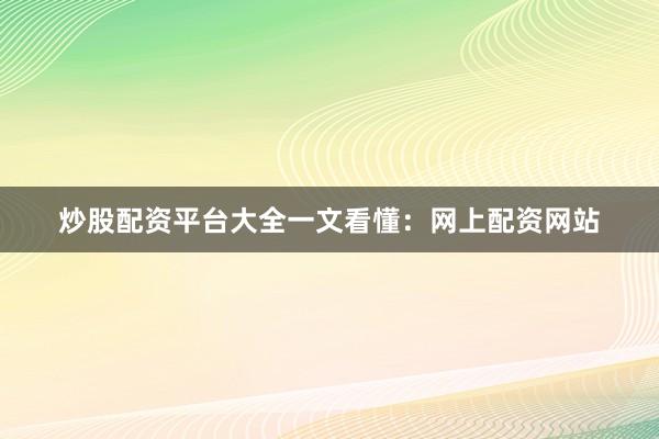 炒股配资平台大全一文看懂：网上配资网站