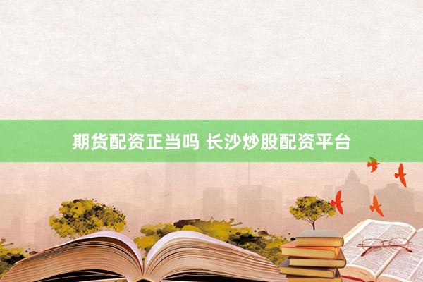 期货配资正当吗 长沙炒股配资平台