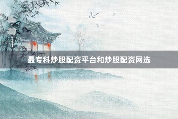 最专科炒股配资平台和炒股配资网选