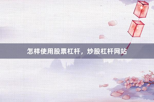 怎样使用股票杠杆，炒股杠杆网站
