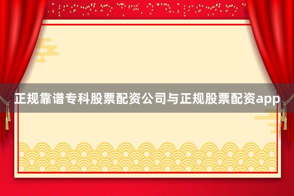 正规靠谱专科股票配资公司与正规股票配资app