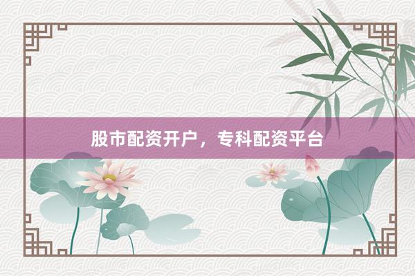 股市配资开户，专科配资平台