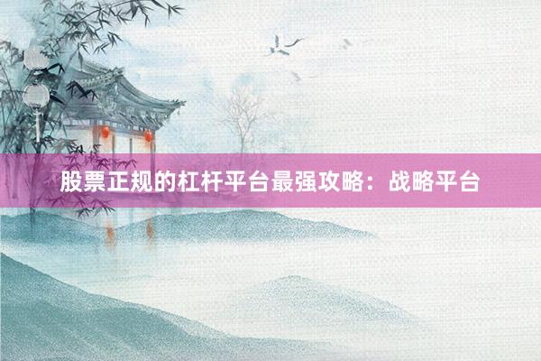 股票正规的杠杆平台最强攻略：战略平台