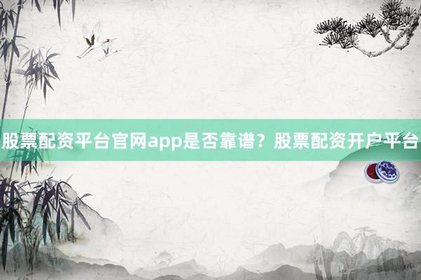 股票配资平台官网app是否靠谱？股票配资开户平台