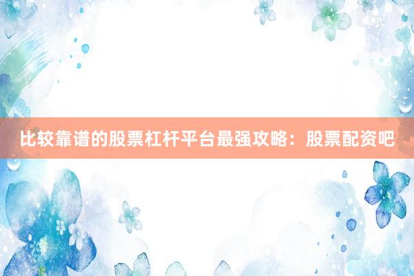 比较靠谱的股票杠杆平台最强攻略：股票配资吧