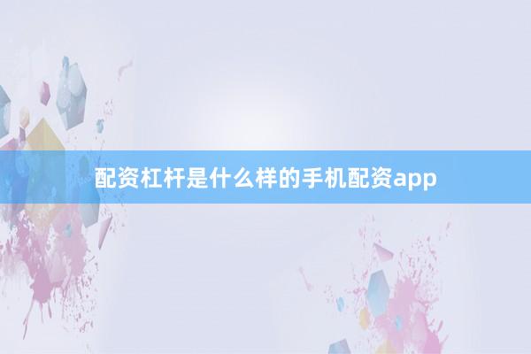 配资杠杆是什么样的手机配资app