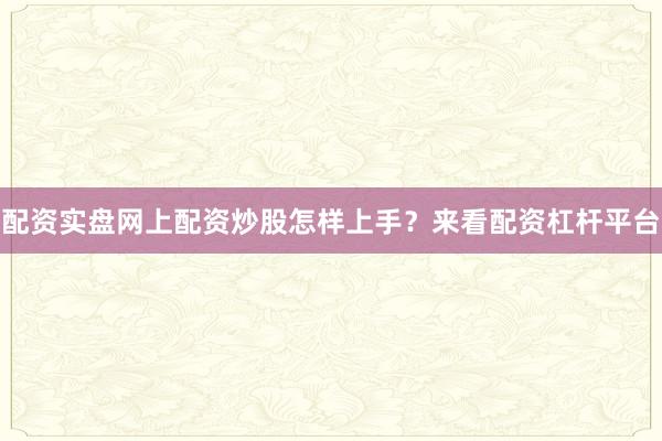 配资实盘网上配资炒股怎样上手？来看配资杠杆平台
