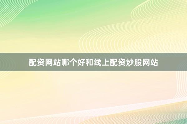 配资网站哪个好和线上配资炒股网站