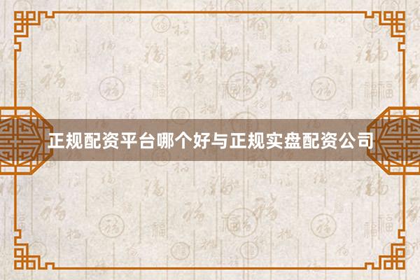 正规配资平台哪个好与正规实盘配资公司