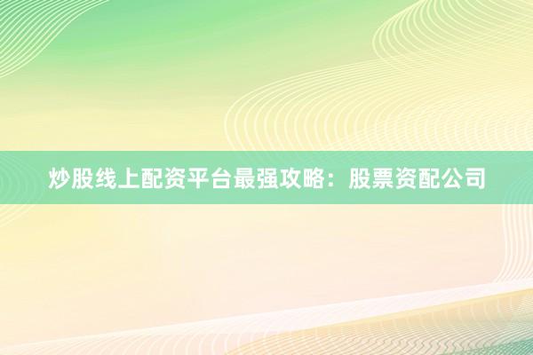炒股线上配资平台最强攻略：股票资配公司