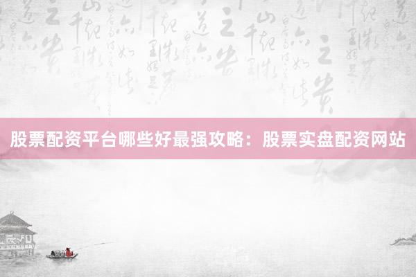 股票配资平台哪些好最强攻略：股票实盘配资网站