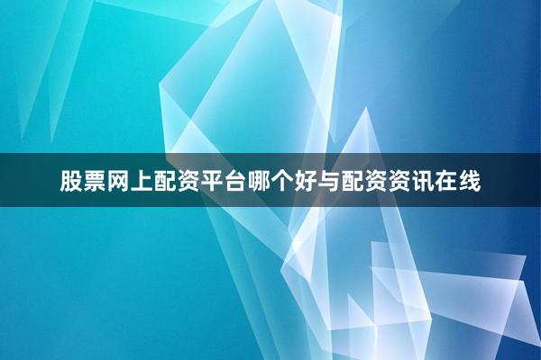 股票网上配资平台哪个好与配资资讯在线