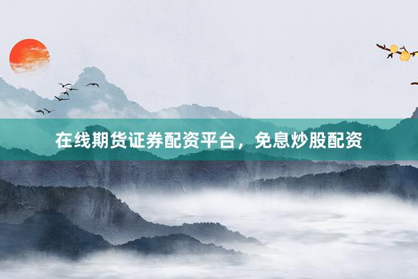 在线期货证券配资平台，免息炒股配资
