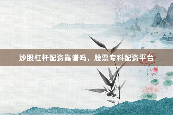 炒股杠杆配资靠谱吗，股票专科配资平台
