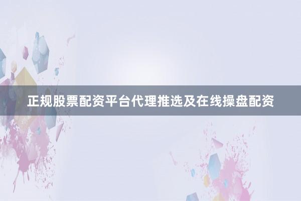 正规股票配资平台代理推选及在线操盘配资