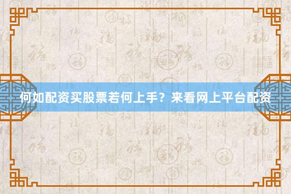 何如配资买股票若何上手？来看网上平台配资