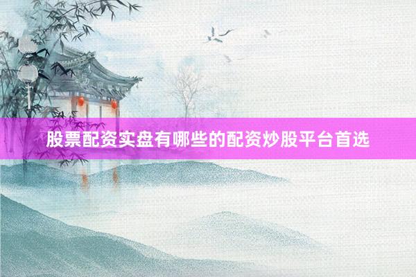 股票配资实盘有哪些的配资炒股平台首选