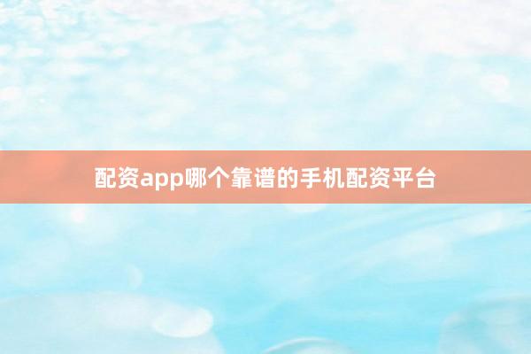 配资app哪个靠谱的手机配资平台