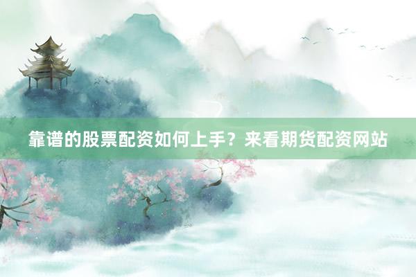 靠谱的股票配资如何上手？来看期货配资网站