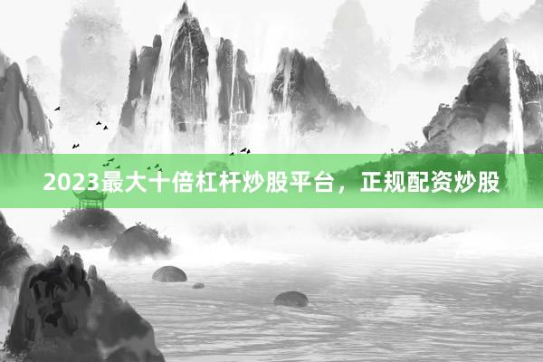 2023最大十倍杠杆炒股平台，正规配资炒股