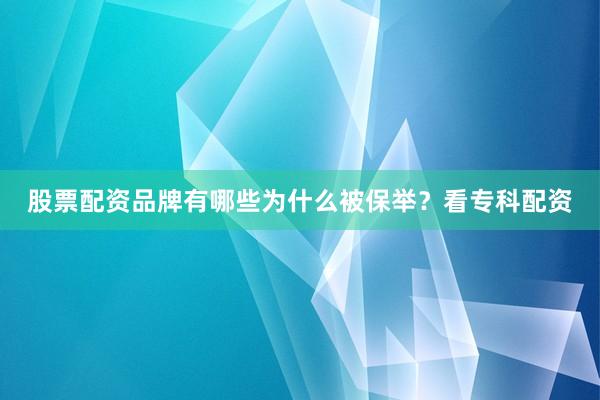 股票配资品牌有哪些为什么被保举？看专科配资
