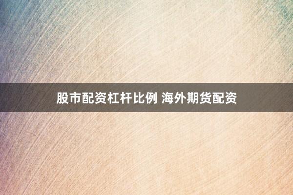 股市配资杠杆比例 海外期货配资