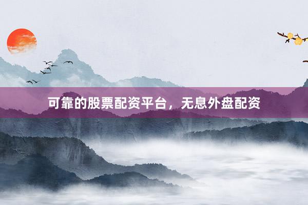 可靠的股票配资平台，无息外盘配资