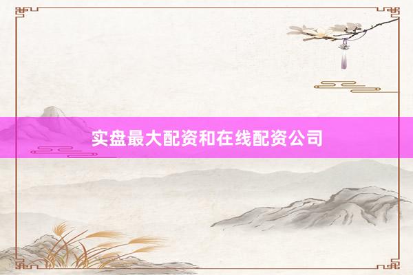 实盘最大配资和在线配资公司