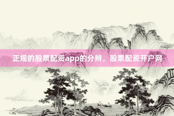 正规的股票配资app的分辨，股票配资开户网