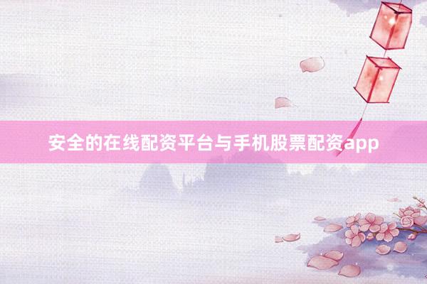 安全的在线配资平台与手机股票配资app