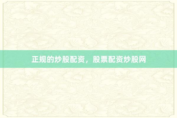 正规的炒股配资，股票配资炒股网