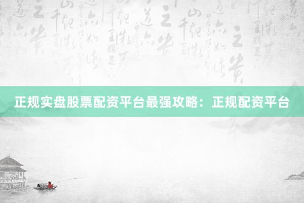 正规实盘股票配资平台最强攻略：正规配资平台