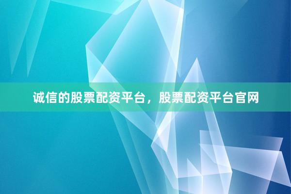 诚信的股票配资平台，股票配资平台官网