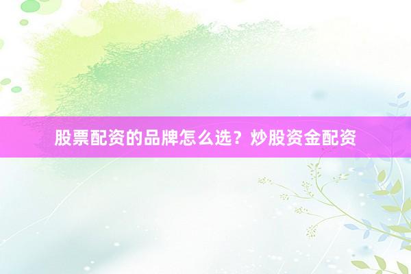 股票配资的品牌怎么选？炒股资金配资