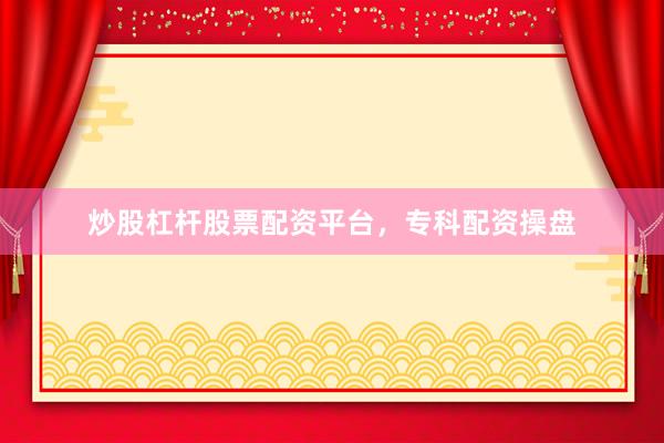 炒股杠杆股票配资平台，专科配资操盘