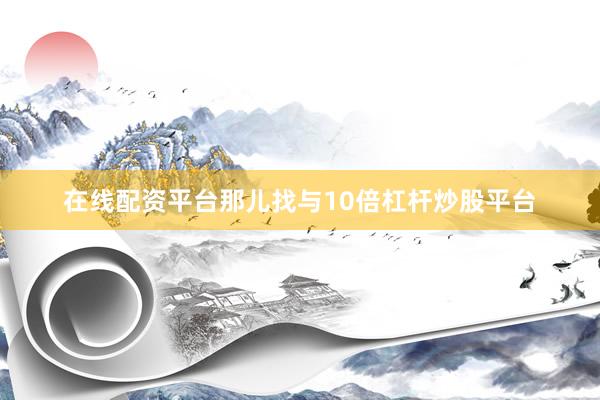 在线配资平台那儿找与10倍杠杆炒股平台