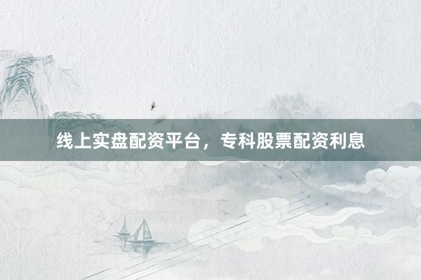 线上实盘配资平台，专科股票配资利息