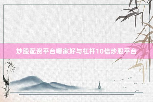 炒股配资平台哪家好与杠杆10倍炒股平台