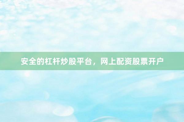 安全的杠杆炒股平台，网上配资股票开户
