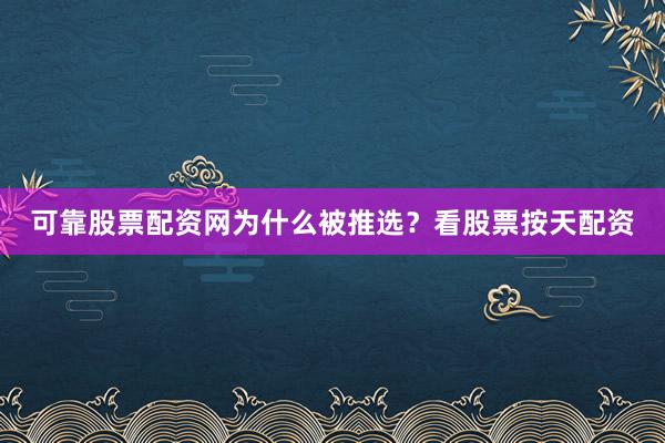可靠股票配资网为什么被推选？看股票按天配资
