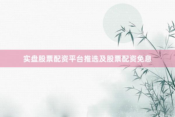 实盘股票配资平台推选及股票配资免息
